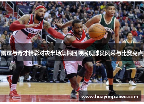 雷霆与奇才精彩对决半场集锦回顾展现球员风采与比赛亮点