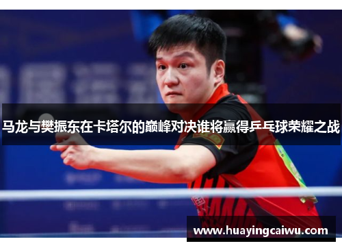 马龙与樊振东在卡塔尔的巅峰对决谁将赢得乒乓球荣耀之战