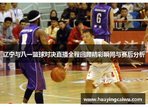 辽宁与八一篮球对决直播全程回顾精彩瞬间与赛后分析