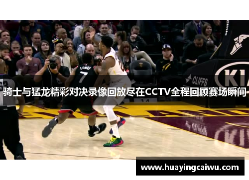 骑士与猛龙精彩对决录像回放尽在CCTV全程回顾赛场瞬间