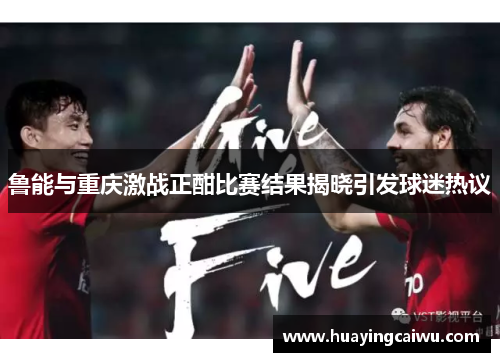 鲁能与重庆激战正酣比赛结果揭晓引发球迷热议