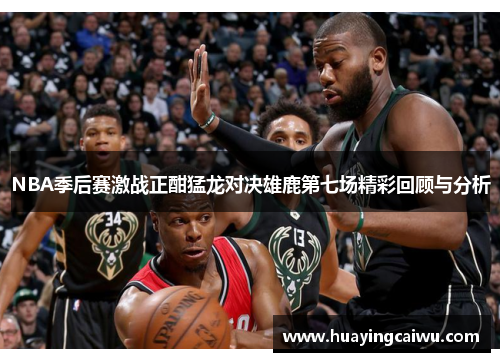 NBA季后赛激战正酣猛龙对决雄鹿第七场精彩回顾与分析