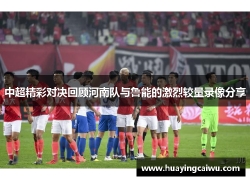 中超精彩对决回顾河南队与鲁能的激烈较量录像分享