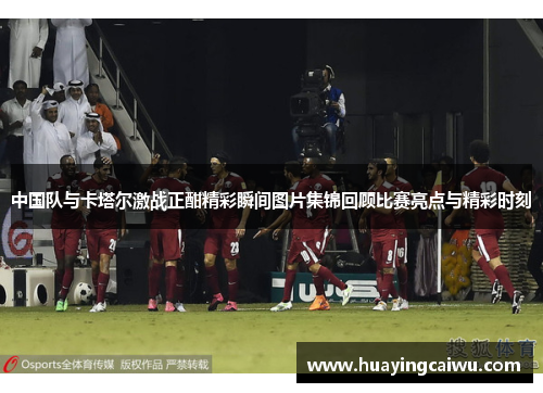 中国队与卡塔尔激战正酣精彩瞬间图片集锦回顾比赛亮点与精彩时刻