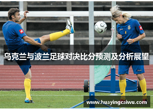 乌克兰与波兰足球对决比分预测及分析展望