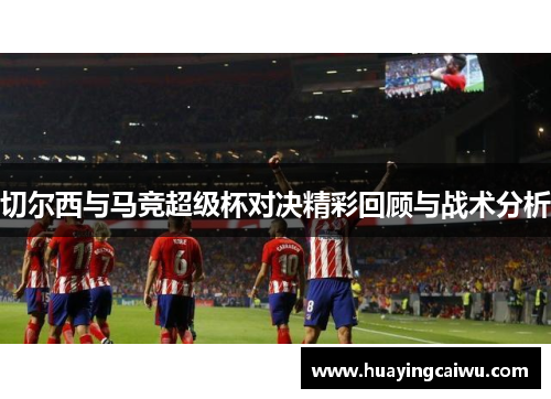 切尔西与马竞超级杯对决精彩回顾与战术分析
