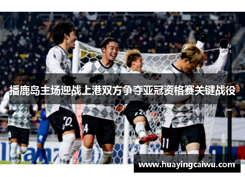 播鹿岛主场迎战上港双方争夺亚冠资格赛关键战役