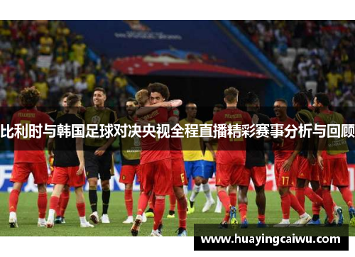 比利时与韩国足球对决央视全程直播精彩赛事分析与回顾