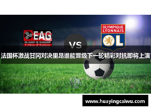 法国杯激战甘冈对决里昂谁能晋级下一轮精彩对抗即将上演
